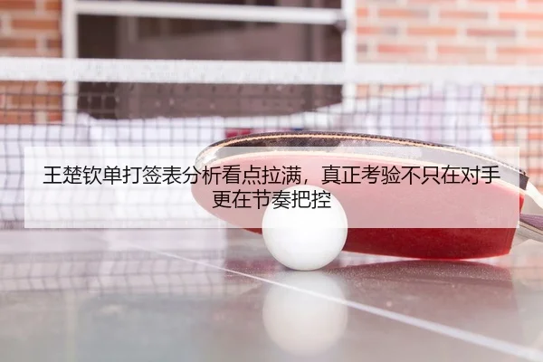 王楚钦单打签表分析看点拉满，真正考验不只在对手更在节奏把控